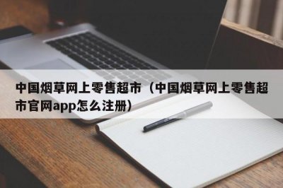 中国烟草网上零售超市（中国烟草网上零售超市官网app怎么注册）